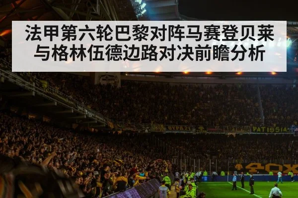 法甲第六轮巴黎对阵马赛登贝莱与格林伍德边路对决前瞻分析