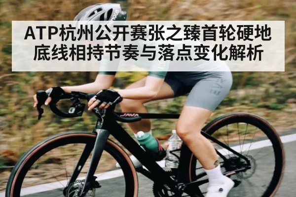 ATP杭州公开赛张之臻首轮硬地底线相持节奏与落点变化解析