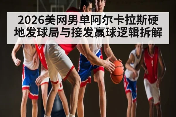 2026美网男单阿尔卡拉斯硬地发球局与接发赢球逻辑拆解