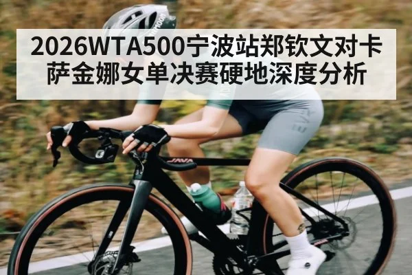 2026WTA500宁波站郑钦文对卡萨金娜女单决赛硬地深度分析