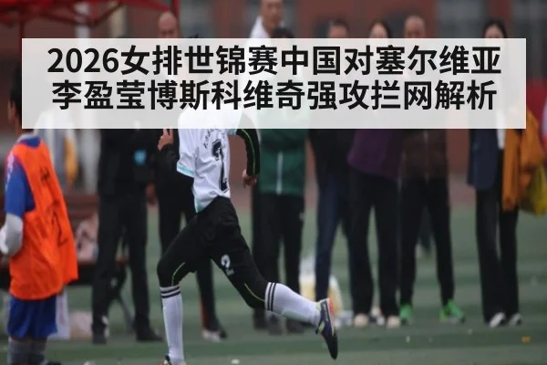 2026女排世锦赛中国对塞尔维亚 李盈莹博斯科维奇强攻拦网解析