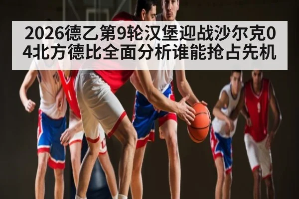 2026德乙第9轮汉堡迎战沙尔克04北方德比全面分析谁能抢占先机