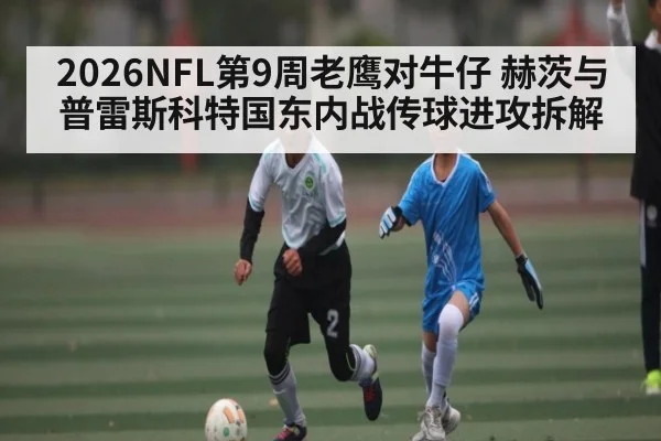 2026NFL第9周老鹰对牛仔 赫茨与普雷斯科特国东内战传球进攻拆解