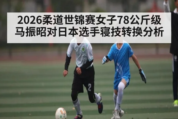 2026柔道世锦赛女子78公斤级马振昭对日本选手寝技转换分析