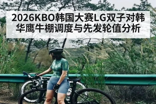 2026KBO韩国大赛LG双子对韩华鹰牛棚调度与先发轮值分析